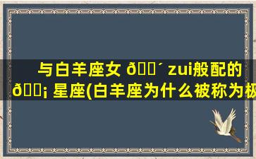 与白羊座女 🌴 zui
般配的 🐡 星座(白羊座为什么被称为极品星座)